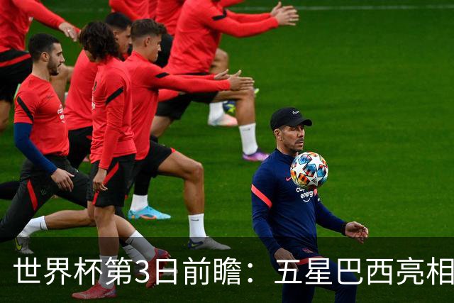 世界杯第3日前瞻：五星巴西亮相 亚足联球队面临“欧洲大考”